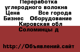 Переработка углеродного волокна › Цена ­ 100 - Все города Бизнес » Оборудование   . Кировская обл.,Соломинцы д.